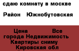 сдаю комнату в москве › Район ­ Южнобутовская › Цена ­ 14 500 - Все города Недвижимость » Квартиры сниму   . Кировская обл.,Захарищево п.